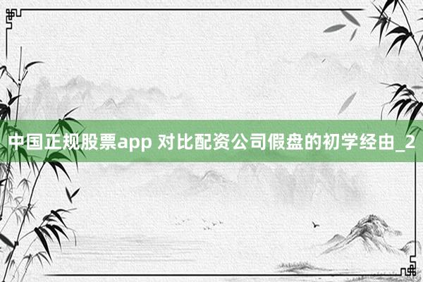 中国正规股票app 对比配资公司假盘的初学经由_2