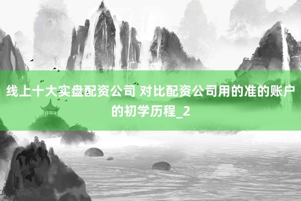 线上十大实盘配资公司 对比配资公司用的准的账户的初学历程_2