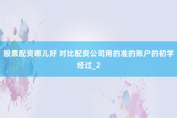 股票配资哪儿好 对比配资公司用的准的账户的初学经过_2