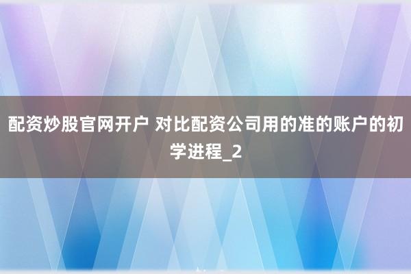 配资炒股官网开户 对比配资公司用的准的账户的初学进程_2