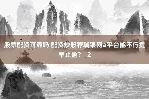 股票配资可靠吗 配资炒股荐瑞银网a平台能不行提早止盈？_2