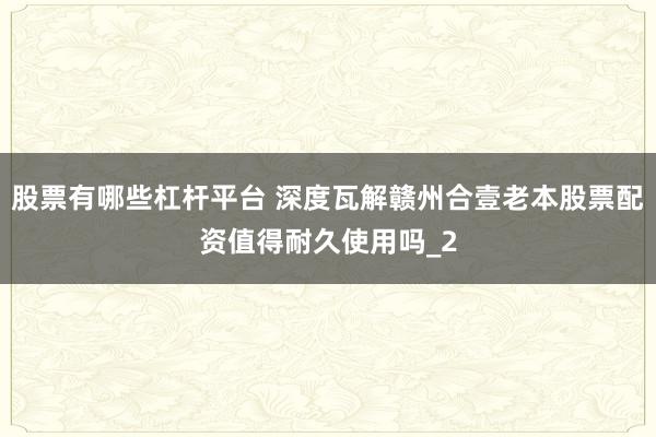股票有哪些杠杆平台 深度瓦解赣州合壹老本股票配资值得耐久使用吗_2