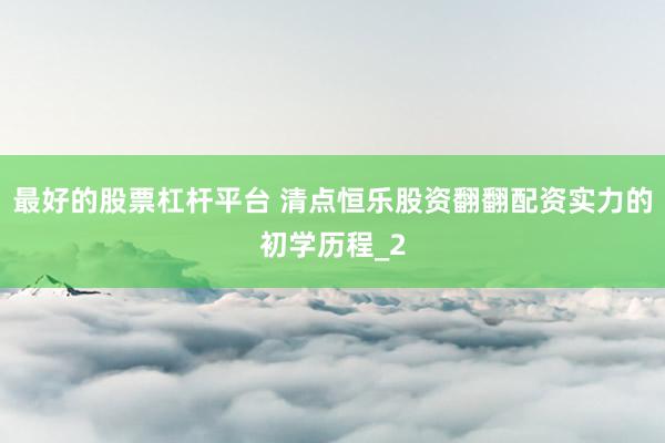 最好的股票杠杆平台 清点恒乐股资翻翻配资实力的初学历程_2