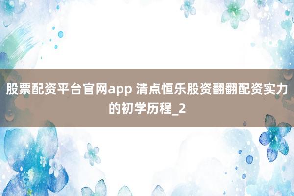 股票配资平台官网app 清点恒乐股资翻翻配资实力的初学历程_2
