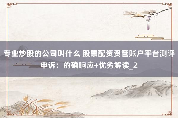专业炒股的公司叫什么 股票配资资管账户平台测评申诉：的确响应+优劣解读_2