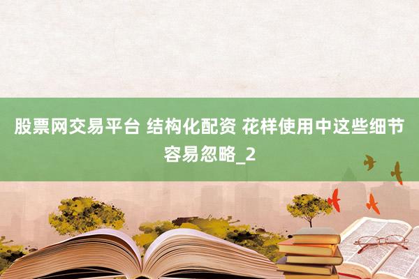 股票网交易平台 结构化配资 花样使用中这些细节容易忽略_2