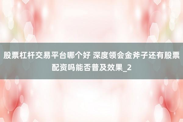 股票杠杆交易平台哪个好 深度领会金斧子还有股票配资吗能否普及效果_2