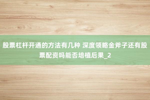 股票杠杆开通的方法有几种 深度领略金斧子还有股票配资吗能否培植后果_2