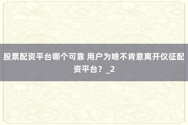 股票配资平台哪个可靠 用户为啥不肯意离开仪征配资平台?_2