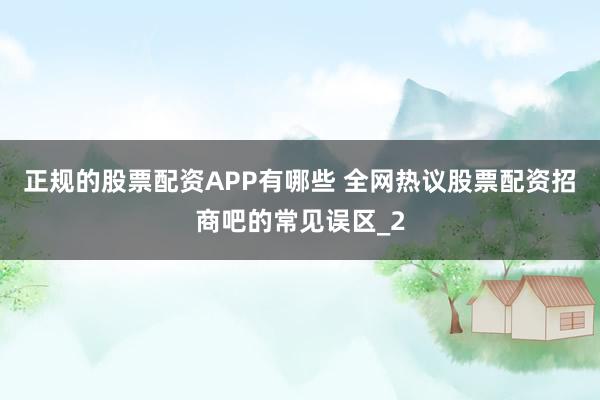 正规的股票配资APP有哪些 全网热议股票配资招商吧的常见误区_2