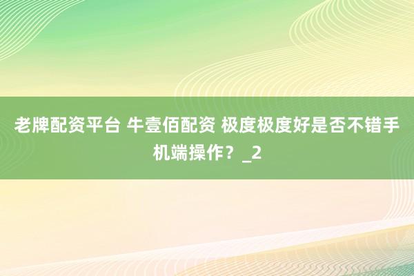 老牌配资平台 牛壹佰配资 极度极度好是否不错手机端操作？_2