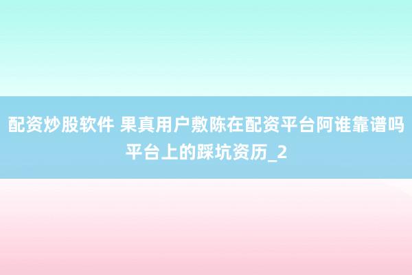 配资炒股软件 果真用户敷陈在配资平台阿谁靠谱吗平台上的踩坑资历_2