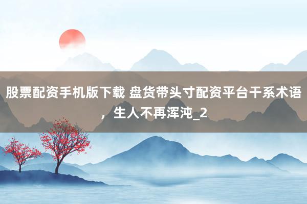 股票配资手机版下载 盘货带头寸配资平台干系术语，生人不再浑沌_2