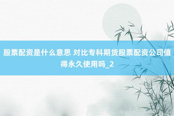 股票配资是什么意思 对比专科期货股票配资公司值得永久使用吗_2