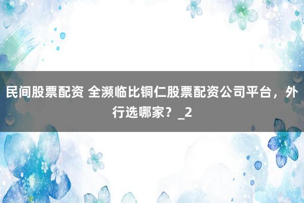 民间股票配资 全濒临比铜仁股票配资公司平台，外行选哪家？_2