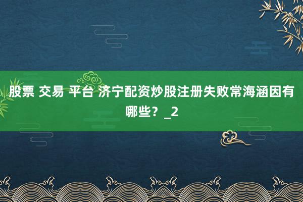 股票 交易 平台 济宁配资炒股注册失败常海涵因有哪些?_2