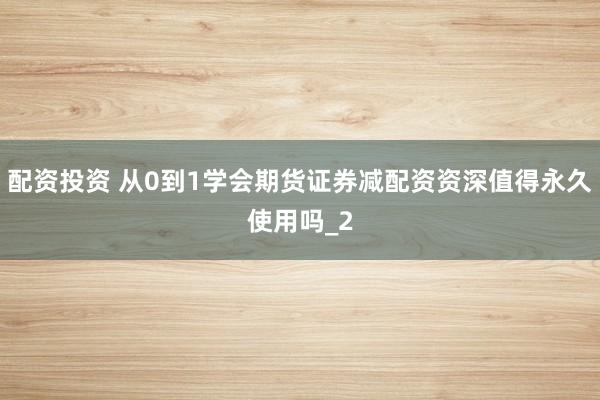 配资投资 从0到1学会期货证券减配资资深值得永久使用吗_2