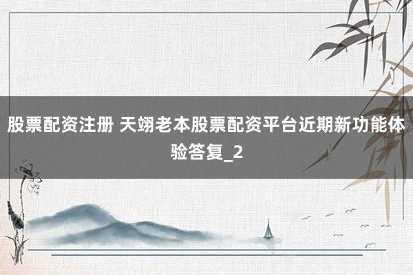 股票配资注册 天翊老本股票配资平台近期新功能体验答复_2