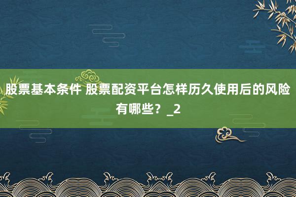 股票基本条件 股票配资平台怎样历久使用后的风险有哪些？_2