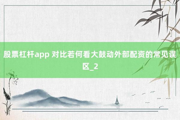 股票杠杆app 对比若何看大鼓动外部配资的常见误区_2