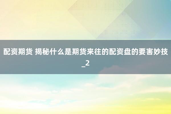 配资期货 揭秘什么是期货来往的配资盘的要害妙技_2