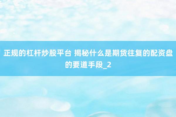 正规的杠杆炒股平台 揭秘什么是期货往复的配资盘的要道手段_2