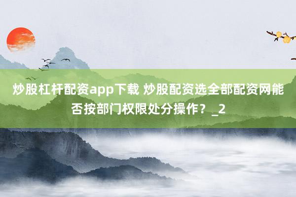 炒股杠杆配资app下载 炒股配资选全部配资网能否按部门权限处分操作？_2
