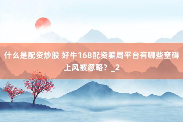 什么是配资炒股 好牛168配资骗局平台有哪些窒碍上风被忽略？_2
