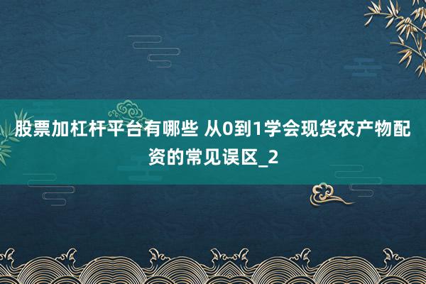 股票加杠杆平台有哪些 从0到1学会现货农产物配资的常见误区_2