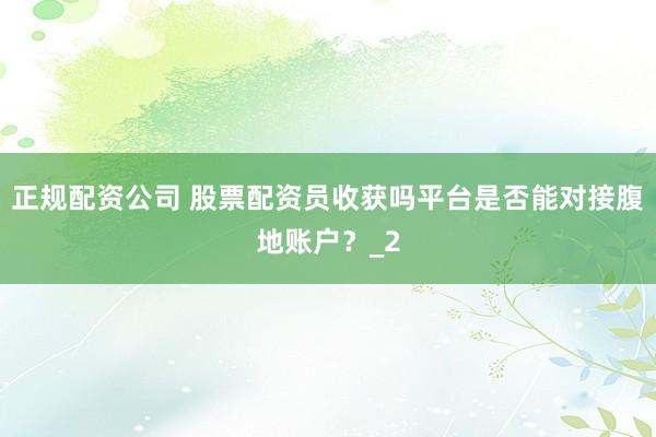 正规配资公司 股票配资员收获吗平台是否能对接腹地账户？_2