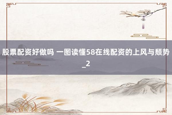 股票配资好做吗 一图读懂58在线配资的上风与颓势_2