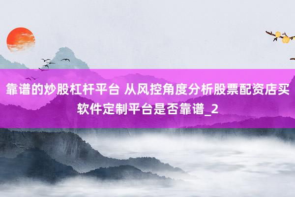 靠谱的炒股杠杆平台 从风控角度分析股票配资店买软件定制平台是否靠谱_2