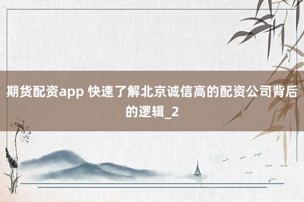 期货配资app 快速了解北京诚信高的配资公司背后的逻辑_2