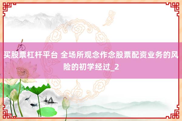 买股票杠杆平台 全场所观念作念股票配资业务的风险的初学经过_2