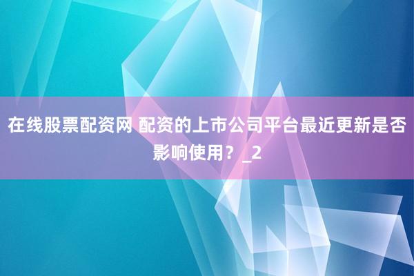 在线股票配资网 配资的上市公司平台最近更新是否影响使用？_2