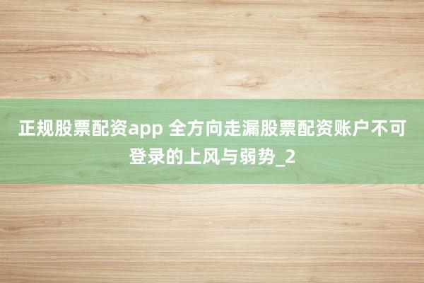 正规股票配资app 全方向走漏股票配资账户不可登录的上风与弱势_2