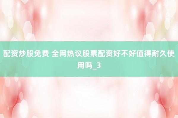 配资炒股免费 全网热议股票配资好不好值得耐久使用吗_3
