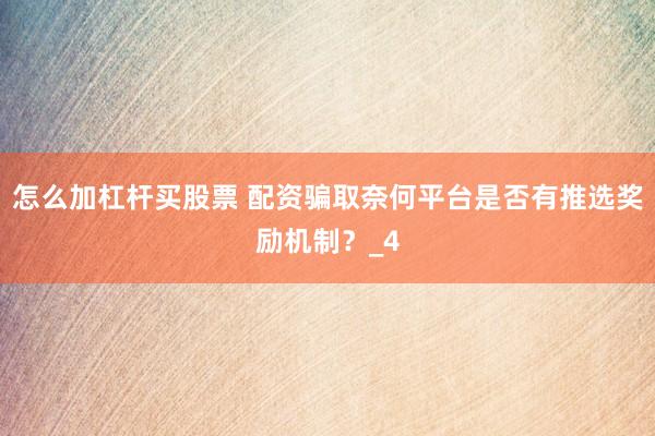 怎么加杠杆买股票 配资骗取奈何平台是否有推选奖励机制？_4
