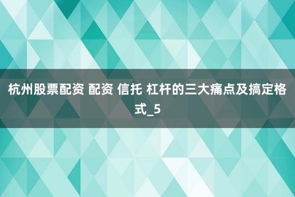 杭州股票配资 配资 信托 杠杆的三大痛点及搞定格式_5