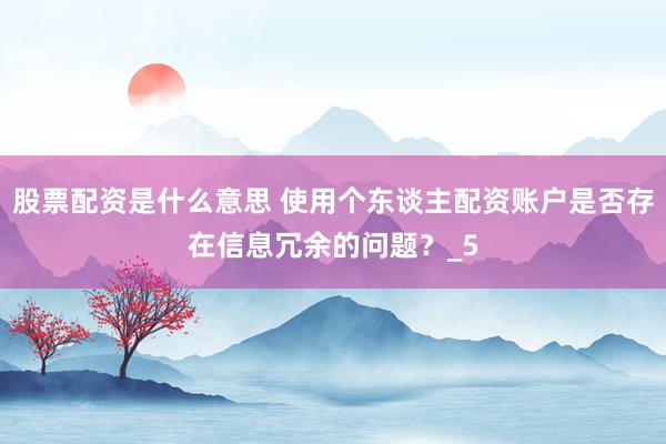 股票配资是什么意思 使用个东谈主配资账户是否存在信息冗余的问题？_5