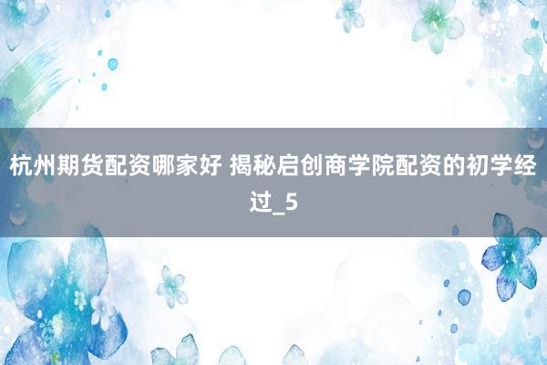 杭州期货配资哪家好 揭秘启创商学院配资的初学经过_5