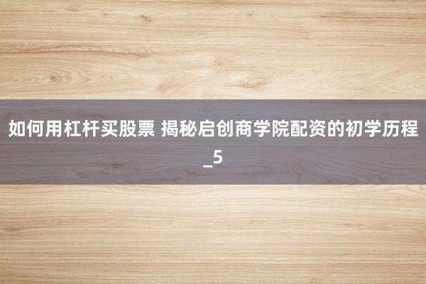 如何用杠杆买股票 揭秘启创商学院配资的初学历程_5