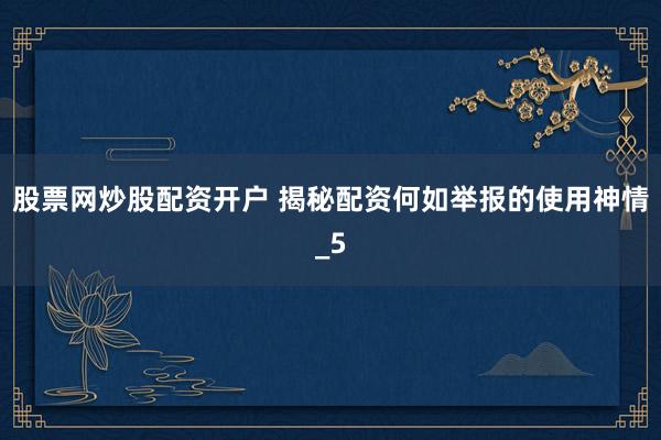 股票网炒股配资开户 揭秘配资何如举报的使用神情_5