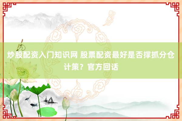 炒股配资入门知识网 股票配资最好是否撑抓分仓计策？官方回话