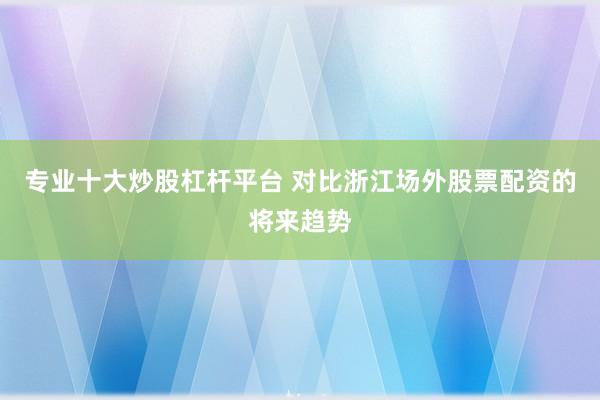 专业十大炒股杠杆平台 对比浙江场外股票配资的将来趋势
