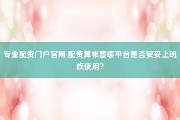 专业配资门户官网 配资算帐暂缓平台是否安妥上班族使用？
