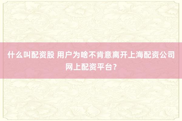 什么叫配资股 用户为啥不肯意离开上海配资公司网上配资平台？
