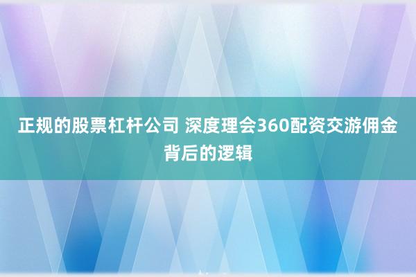 正规的股票杠杆公司 深度理会360配资交游佣金背后的逻辑