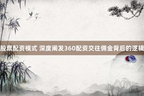 股票配资模式 深度阐发360配资交往佣金背后的逻辑