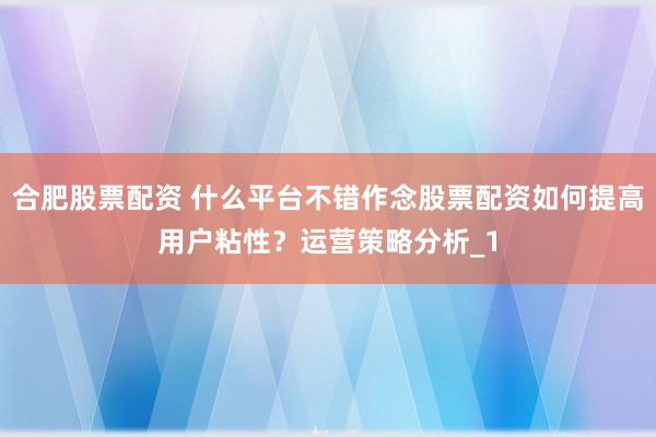 合肥股票配资 什么平台不错作念股票配资如何提高用户粘性？运营策略分析_1